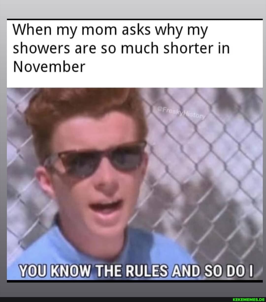 When my mom asks why my showers are so much shorter in
November
YOU KNOW THE RULES SO DO I