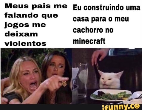 Meus pais me Ey construindo uma
falando que
casa para o meu
cachorro no
minecraft
jogos me
deixam
violentos