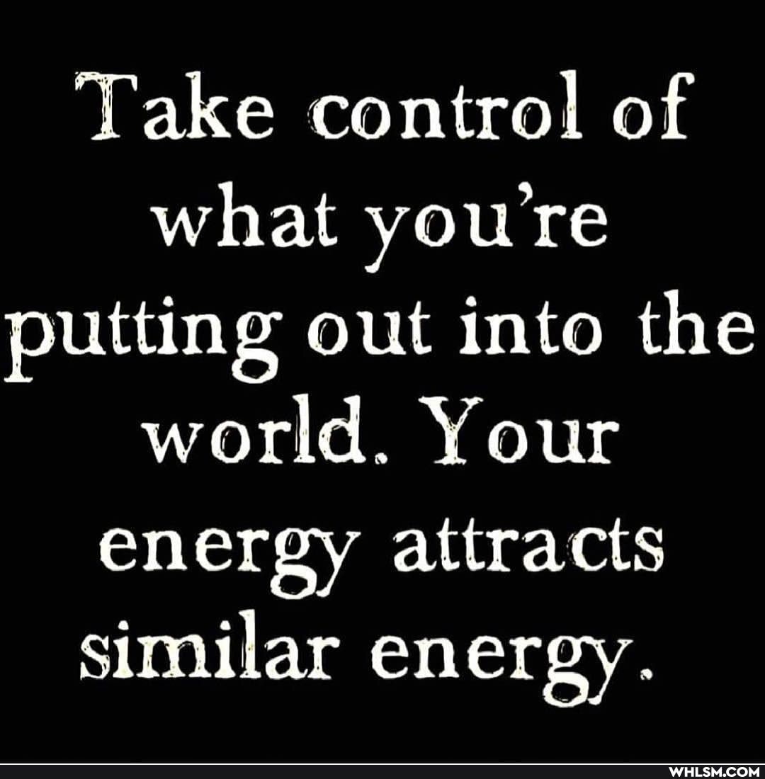 Take control of what you're putting out into the world. Your energy attracts similar energy.