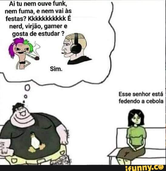 Aitu Nem Ouve Funk Nem Fuma E Nem Vai S Festas Kkkkkkkkkkk É Nerd Virjão Gamer E Gosta De