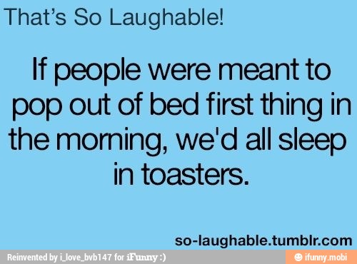 That's So Laughable!
If people were meant to
pop out of bed first thing in
the moming, we'd all sleep
in toasters.