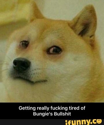 Getting really fucking tired of
Bungie's Bullshit - Getting really fucking tired of Bungie's Bullshit