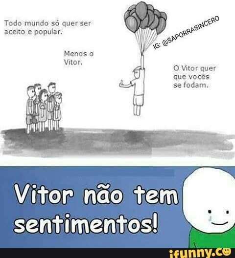 Todo mundo só quer ser
aceito e popular.
Menos o
O Vitor quer
vocês
Vitor não tem
sentimentos!