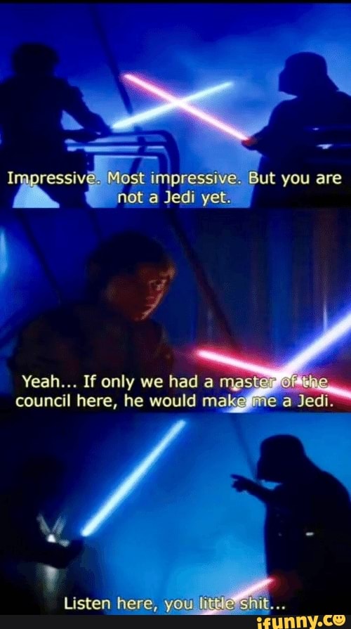 Ressive Most impressive. But you are not Jedi yet. Yeah... If only we ...