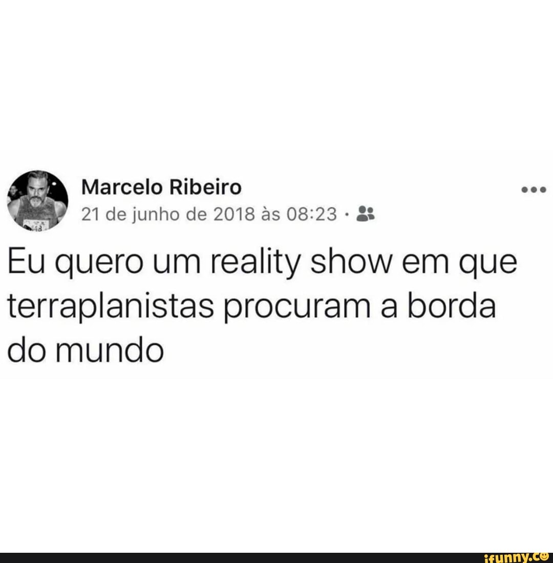 Marcelo Ribeiro
pi
21 de junho de 2018 às 08:23 Eu quero um reality show em que
terraplanistas procuram a borda
do mundo