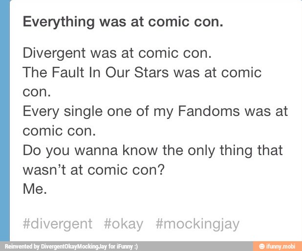 Everything was at comic con.
Divergent was at comic con.
The Fault In Our Stars was at comic
con.
Every single one of my Fandoms was at
comic con.
Do you wanna know the only thing that
wasn't at comic con?
#divergent #okay #mockingjay