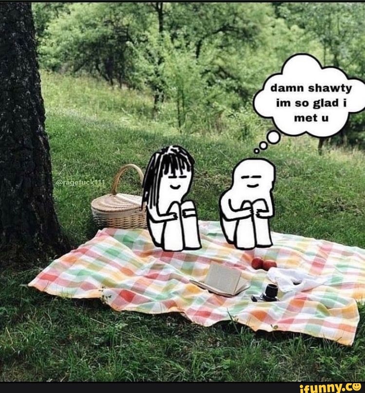 Damn shawty im so glad i met u - iFunny