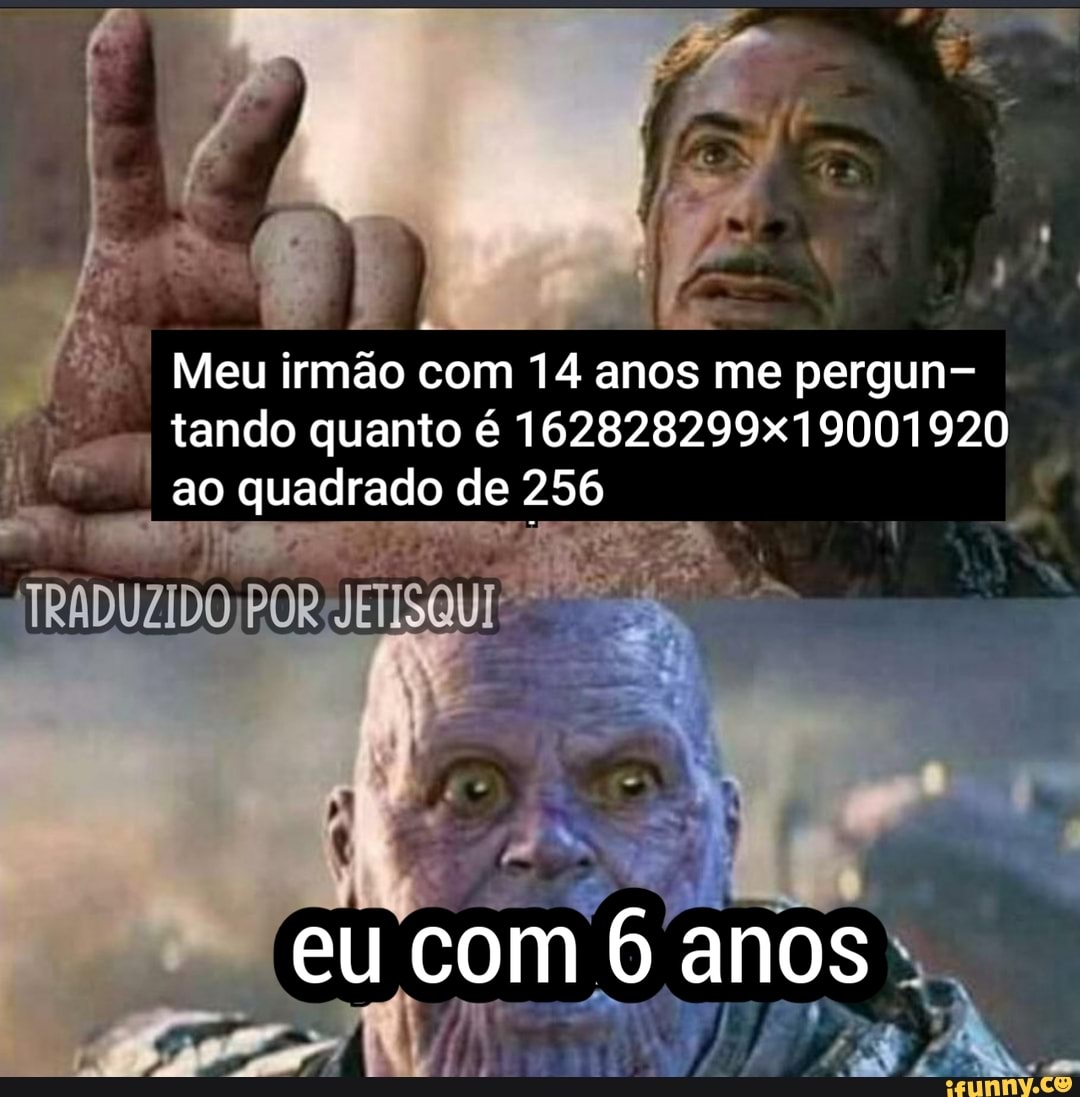 Meu irmão com 14 anos me pergun- tando quanto é 162828299x 19001920 ao quadrado de 256
TRADUZIDO
eu com 6 anos