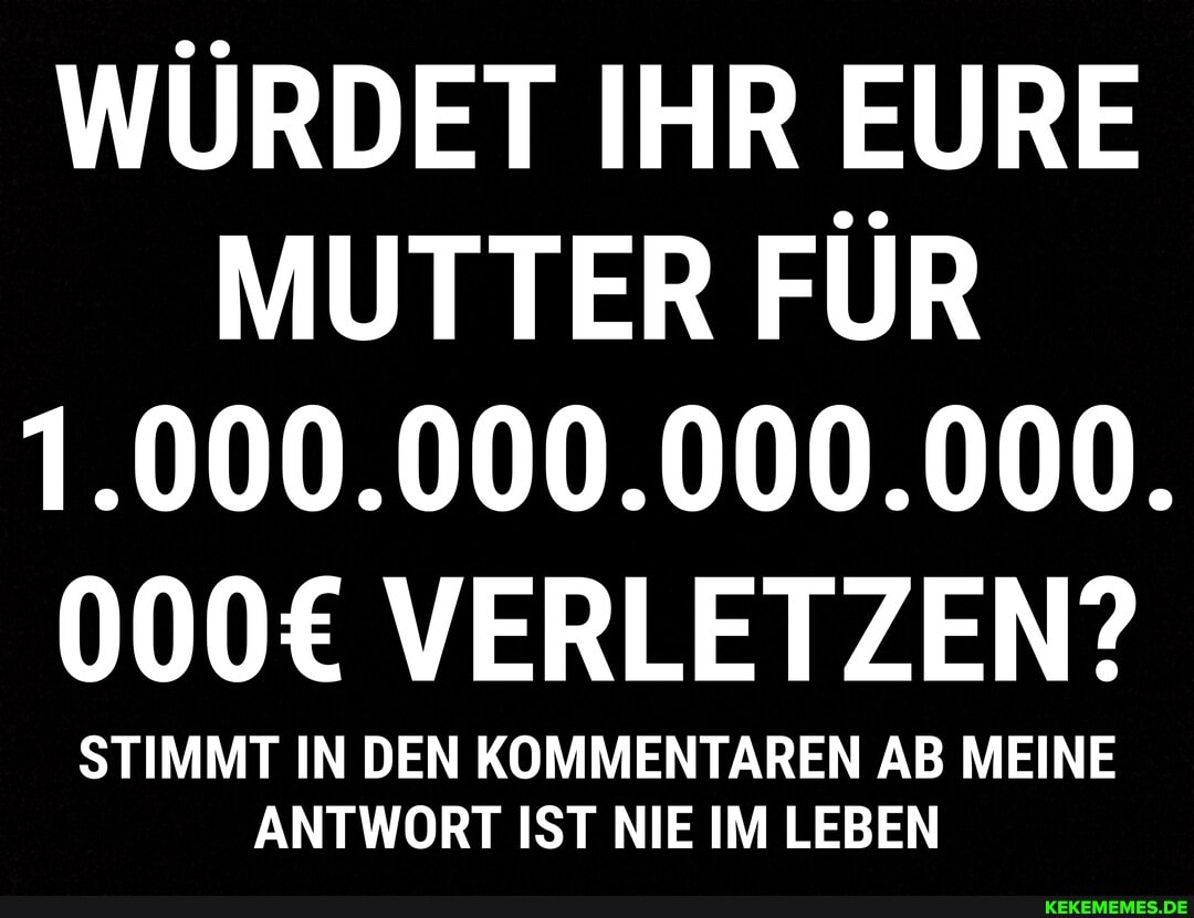 WÜRDET IHR EURE MUTTER FÜR
1.000.000.000.000.
VERLETZEN?
STIMMT IN DEN KOMMENTAREN AB MEINE ANTWORT IST NIE IM LEBEN