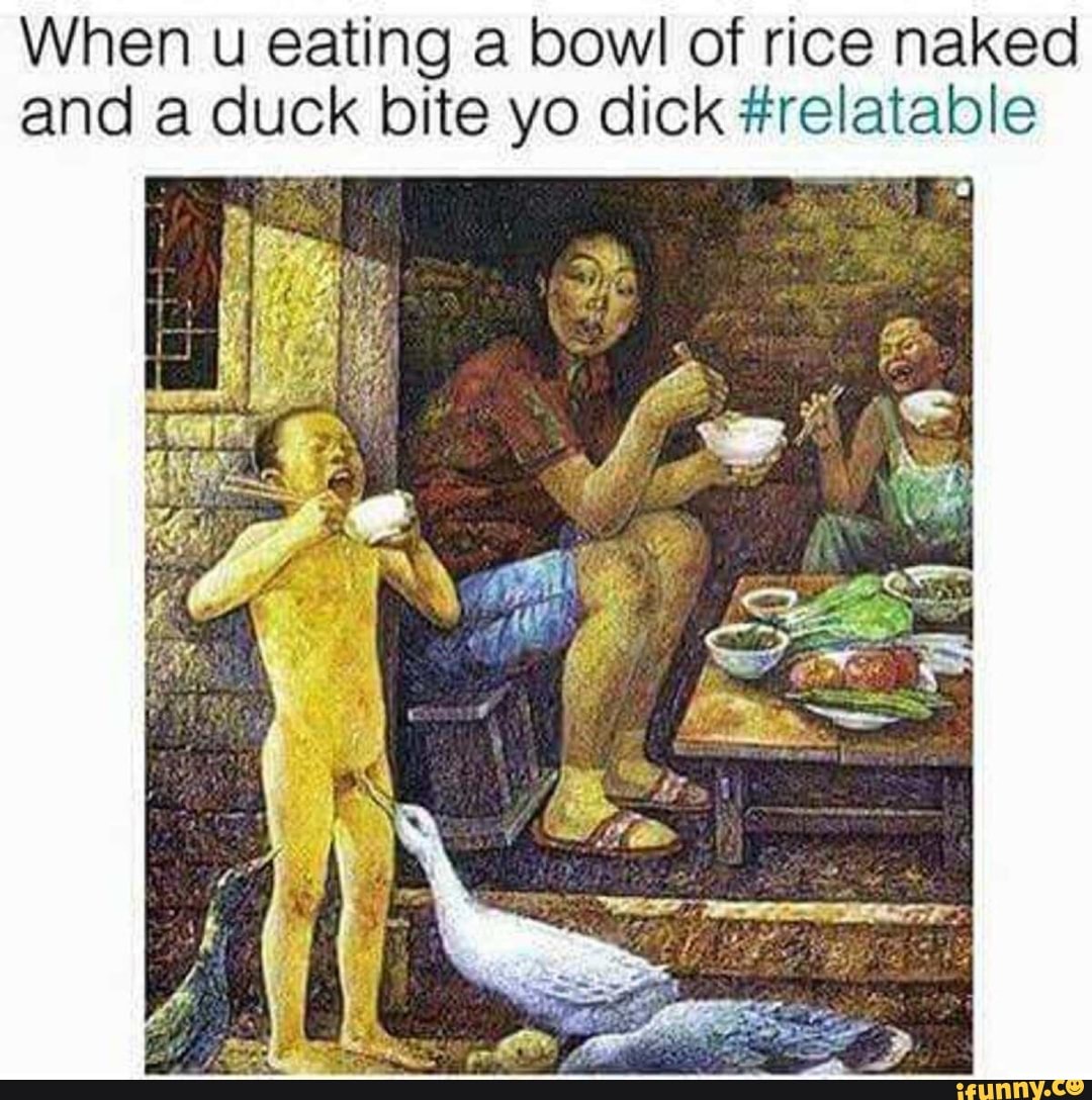 When u eating a bowl of rice naked and a duck bite yo dick #relatable.