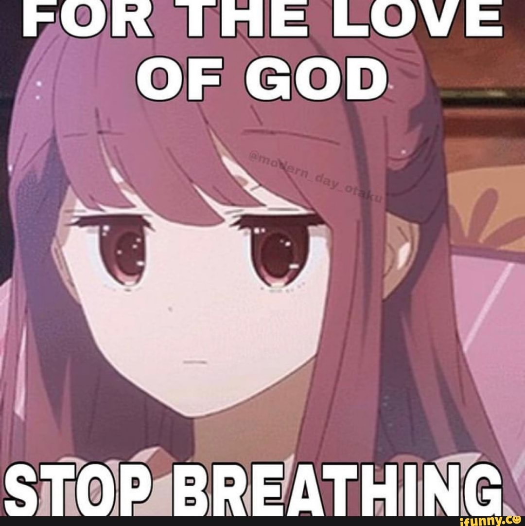 FOR DAE LOVE OF GOD
STOP BREATHING
