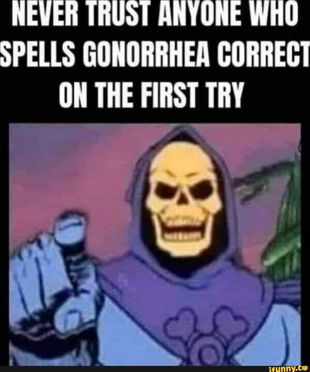 NEVER TRUST ANYONE Will SPELLS GONORRHEA CORRECT ON THE FIRST TRY - iFunny