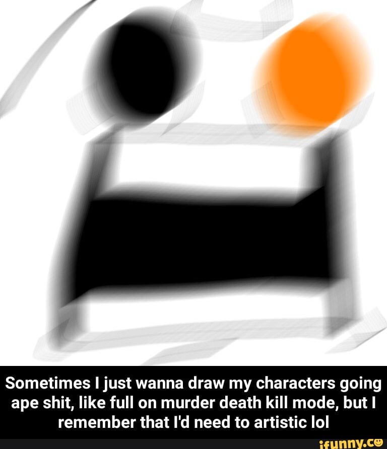 Sometimes I just wanna draw my characters going
ape shit, like full on murder death kill mode, but I
remember that I'd need to artistic lol - Sometimes I just wanna draw my characters going ape shit, like full on murder death kill mode, but I remember that I'd need to artistic lol