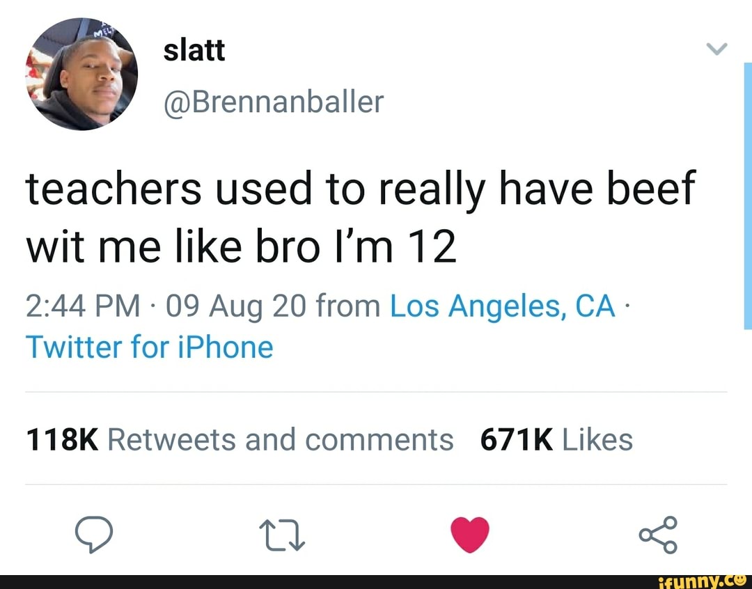 teachers used to really have beef wit me like bro I'm 12
PM - 09 Aug 20 from Los Angeles, CA -
Twitter for iPhone