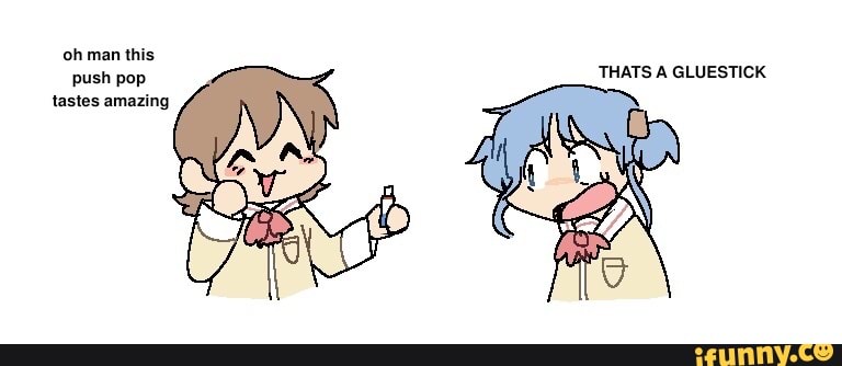 oh man this push pop tastes amazing
THATS A GLUESTICK