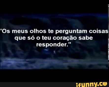 'Os meus olhos te perguntam coisas
que só o teu coração sabe
responder."
I