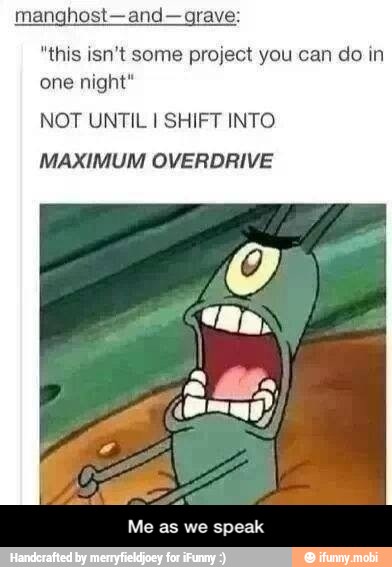 manghost-and-grave:
"this isn't some project you can do in
one night"
NOT UNTIL I SHIFT INTO
MAXIMUM OVERDRIVE
Me as we speak - Me as we speak