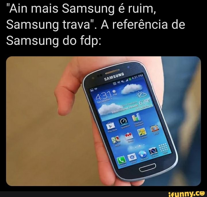 "Ain mais Samsung é ruim,
Samsung trava". A referência de
Samsung do fdp: