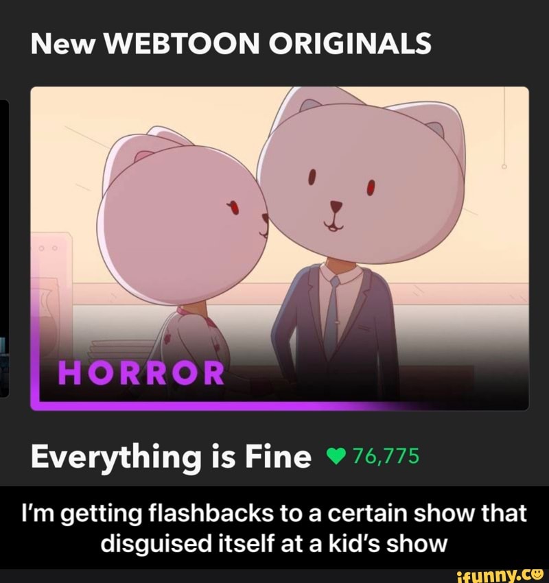 New WEBTOON ORIGINALS
HORROR
Everything is Fine 76775
I'm getting flashbacks to a certain show that disguised itself at a kid's show - I’m getting flashbacks to a certain show that disguised itself at a kid’s show