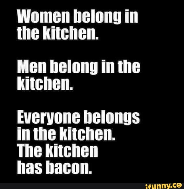 Women in the Men belong in the kitchen. Everyone belongs in the kitchen ...