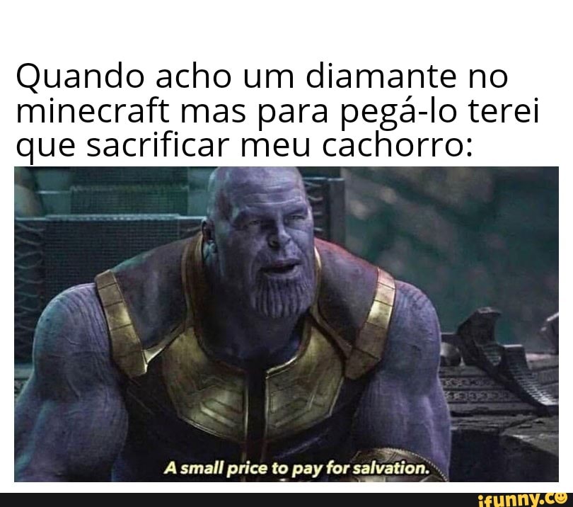 Quando acho um diamante no
minecraft mas para pegá-lo terei
que sacrificar meu cachorro:
A small price to pay for salvation.