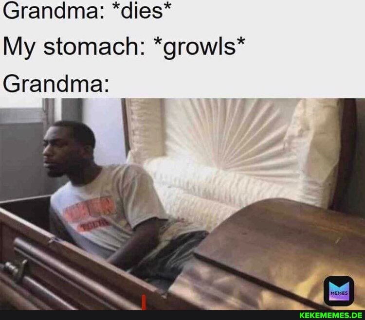 Grandma: *dies*
My stomach: *growls*
Grandma:
