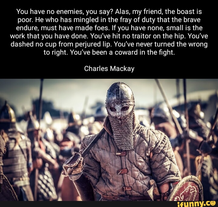 You have no enemies, you say? Alas, my friend, the