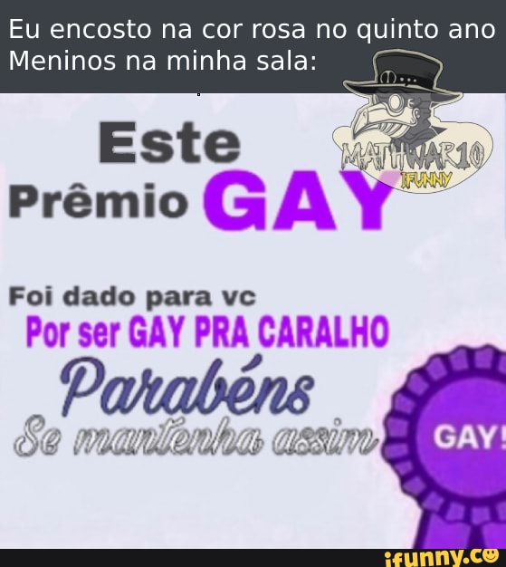 Eu encosto na cor rosa no quinto ano
Meninos na minha sala:
Este
Prêmio GAY
Foi dado para vc
Por ser GAY PRA CARALHO
Parabéns
Se cussim