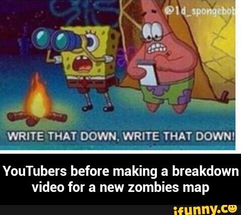WRITE THA'I'VDOWN. WRITE THAT DOWN!
YouTubers before making a breakdown
video for a new zombies map - YouTubers before making a breakdown video for a new zombies map