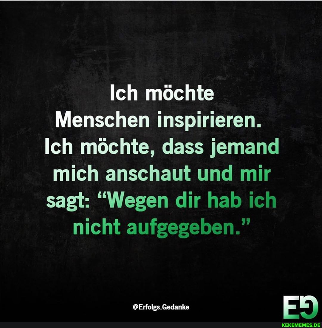 Ich möchte
Menschen inspirieren.
Ich möchte, dass jemand mich anschaut und mir sagt: "Wegen dir hab ich nicht aufgegeben."
@Erfolgs. Gedanke 5)
