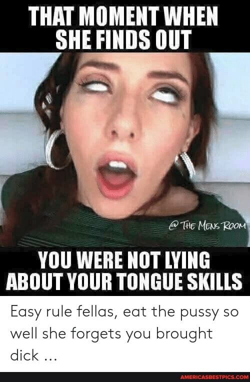 THAT MOMENT WHEN SHE FINDS OUT
@ Tie Mens Room
YOU WERE NOT LYING ABOUT YOUR TONGUE SKILLS
Easy rule fellas, eat the pussy so well she forgets you brought dick