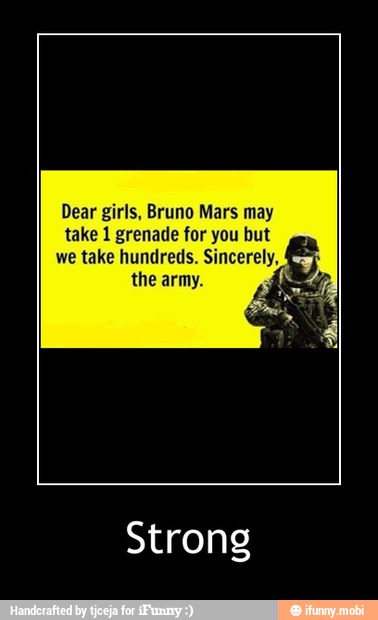 Dear girls, Bruno Mars may
take 1 grenade for you but
we take hundreds. Sincerely, 5
the army.
Strong - Strong