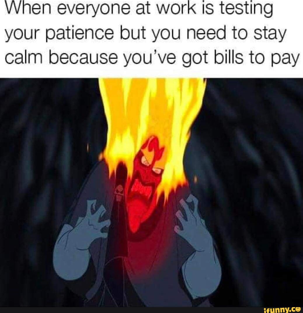 Vnen everyone at work Is testing your patience but you need to stay