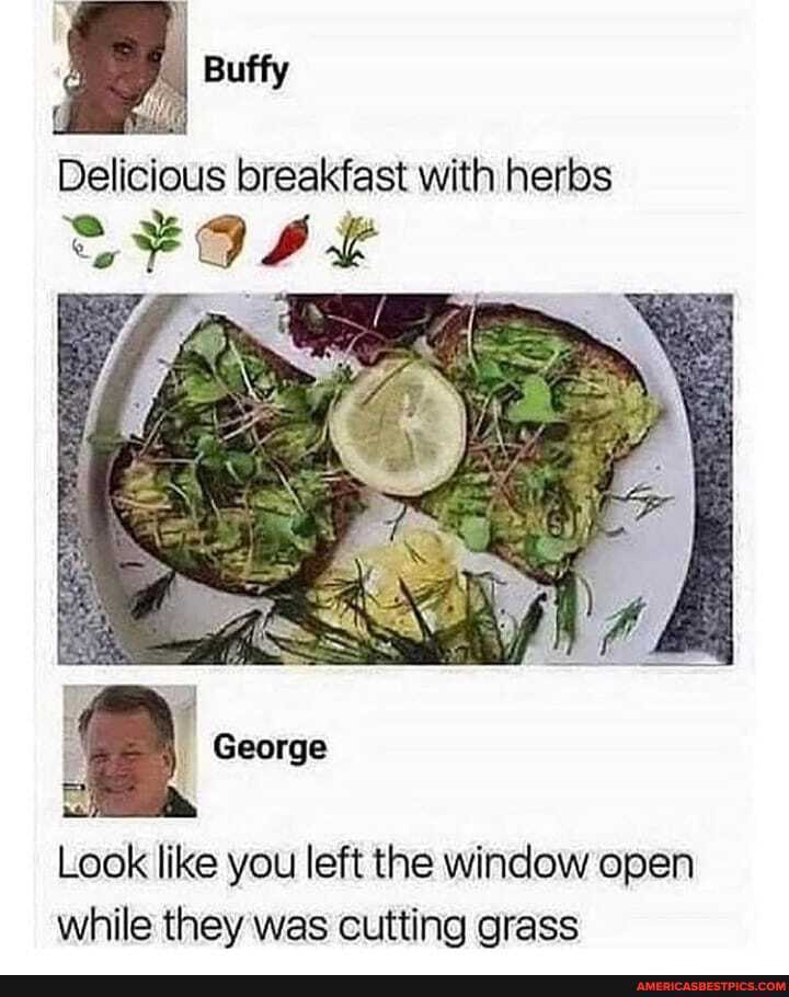 Mi
Delicious breakfast with herbs
George
Look like you left the window open while they was cutting grass
