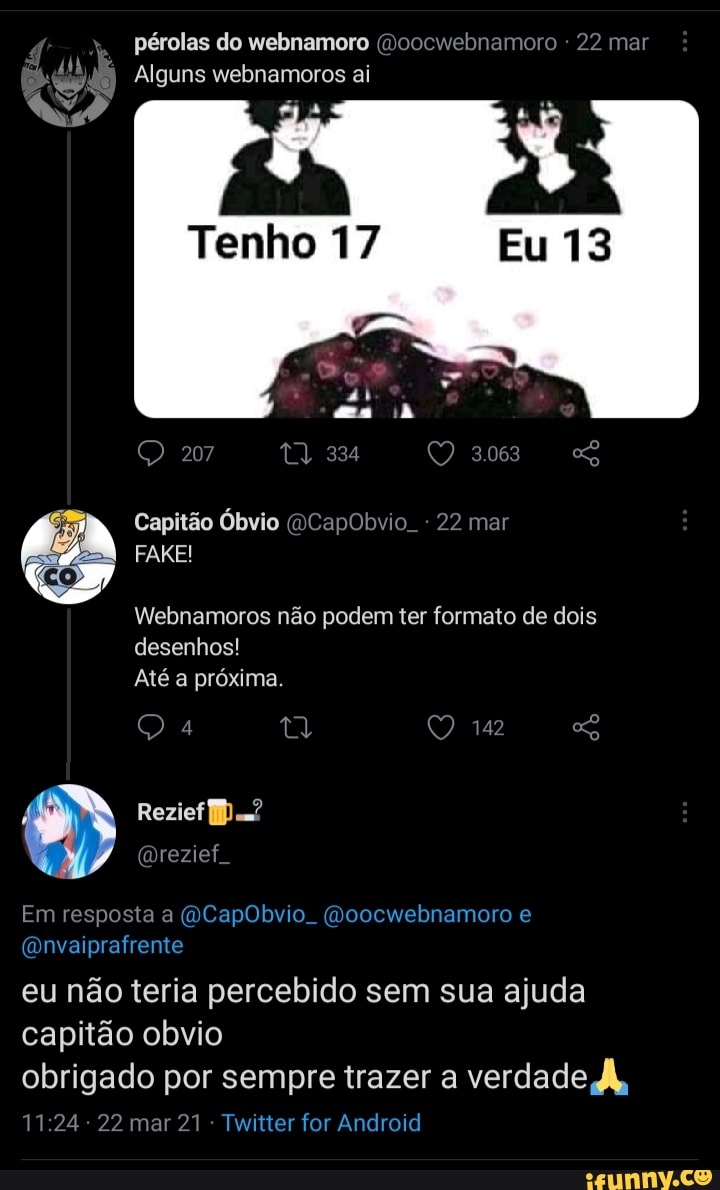 pérolas do webnamoro (Doocwebnamoro 22 mar
Alguns webnamoros ai
207
Capitão Óbvio (DCapObvio. 22 mar
FAKE!
Webnamoros não podem ter formato de dois desenhos!
Até a próxima.
142
Rezief
Em resposta a (OCapObvio. (Moocwebnamoro e
(Onvaiprafrente
eu não teria percebido sem sua ajuda capitão obvio obrigado por sempre trazer a verdade À,
22 mar 21 Twitter for Android