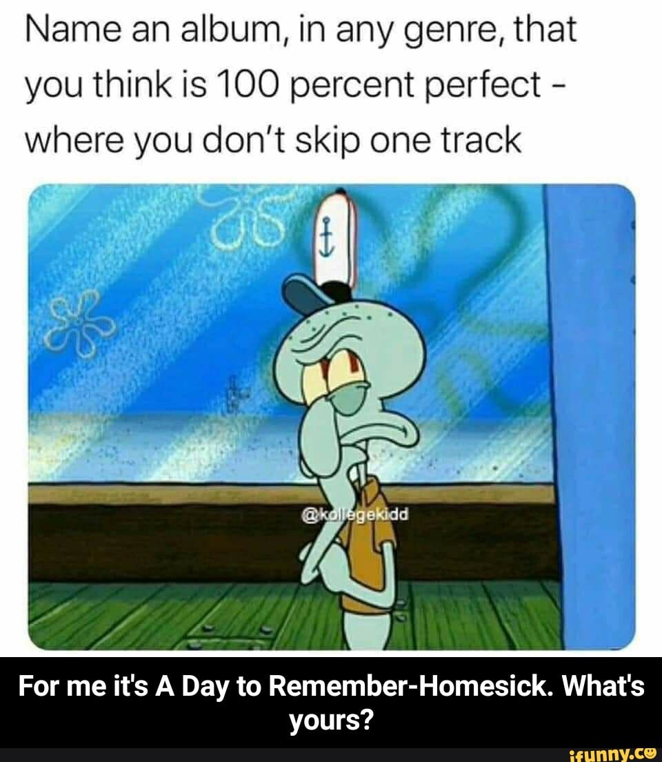 Name an album, in any genre, that you think is 100 percent perfect - where you don't skip one track
For me it's A Day to Remember-Homesick. What's yours? - For me it's A Day to Remember-Homesick. What's yours?