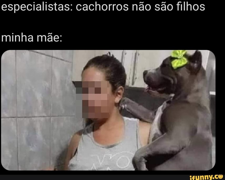 especialistas: cachorros não são filhos
minha mãe: