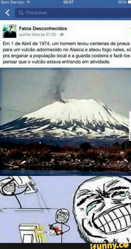 Em 1 de Abril de 1974, um homem levou centenas de pneus
para um vulcão adormecido no Alasca e ateou fogo neles, sé
pra enganar a população local e a guarda costeira e fazê-los
pensar que o vulcão estava entrando em atividade.