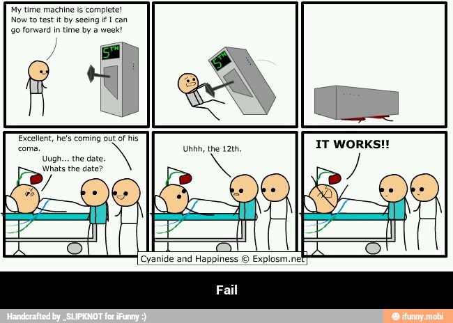 My time machine is complete!
Now to test it by seeing if can
go forward in time by a week!
Cyanide and Happiness © Explosm.net - Fail