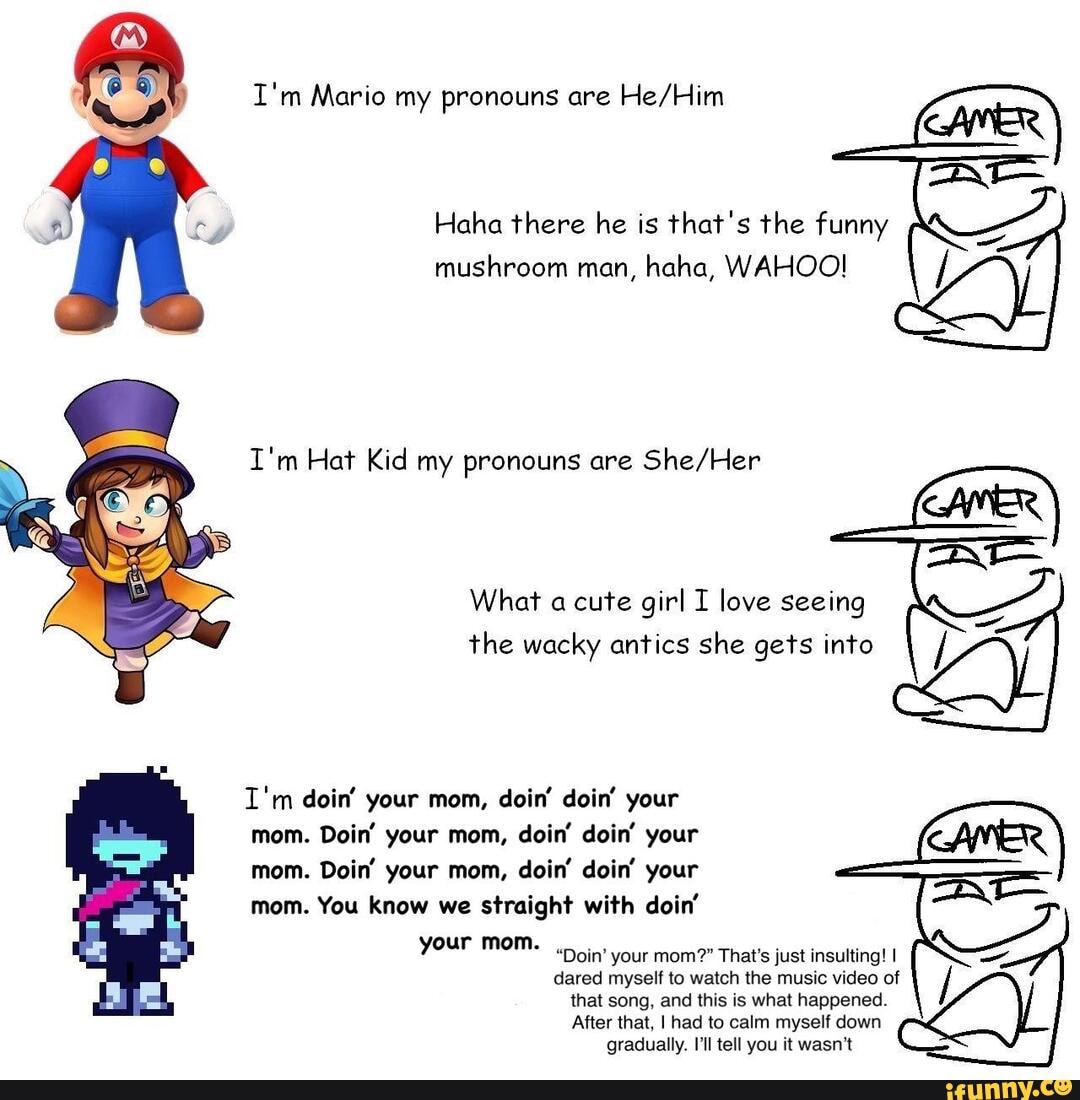I'm Mario my pronouns are Haha there he is that's the funny mushroom man,  haha,
