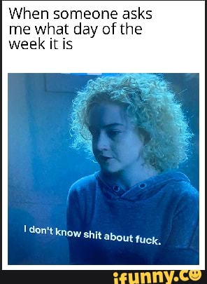 When someone asks me what day of the week it is