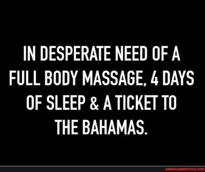 IN DESPERATE NEED OF A FULL BODY MASSAGE, 4 DAYS OF SLEEP & A TICKET THE BAHAMAS.