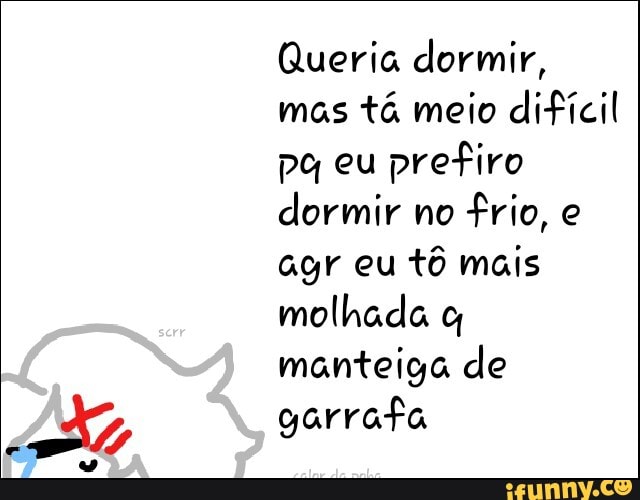 Queria dormir,
mas
tá meio difícil
prefiro
dormir no
frio, e
agr eu tô mais
molhada c
manteiga de
garrafa