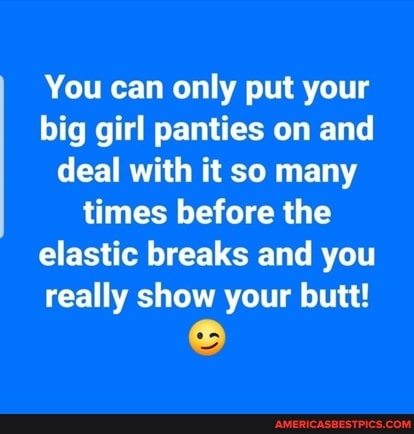 You can only put your big girl panties on and deal with it so many times before the elastic breaks and you really show your butt!