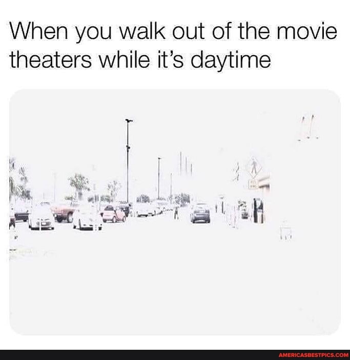 When you walk out of the movie theaters while it's daytime