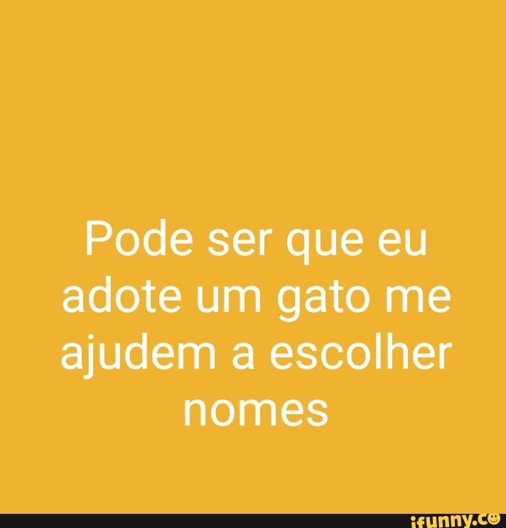 Pode ser que eu adote um gato me ajudem a escolher
nomes