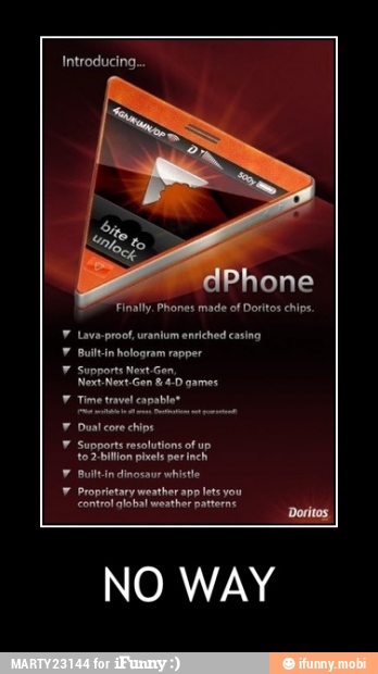 Finally. Phones made of Doritos chips
7 Lave-proof, uranium enriched casing
Y Builtinhologram rapper
Y Supports Next.Ge
Next Next-Gen 8.4.0 games
7 Time travel capable
Doritos
NO WAY - NO WAY
