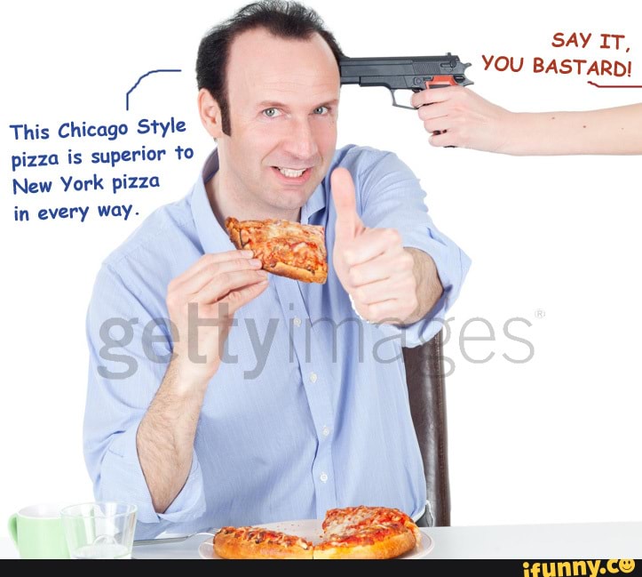 SAY IT,
YOU BASTARDI
This Chicago Style pizza is superior to
New York pizza in every way.