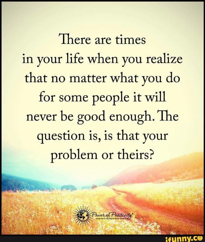 There Are Times In Your Life When You Realize That No Matter What You Do For