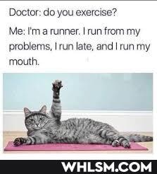 Doctor: do you exercise?
Me: ma runner. Irun from my problems, !run late, and run my mouth.